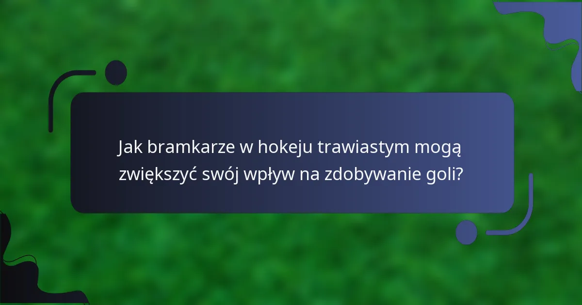 Jak bramkarze w hokeju trawiastym mogą zwiększyć swój wpływ na zdobywanie goli?