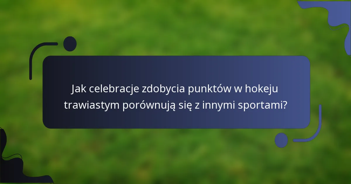 Jak celebracje zdobycia punktów w hokeju trawiastym porównują się z innymi sportami?
