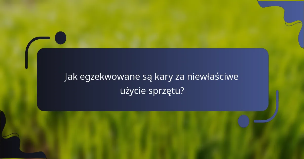 Jak egzekwowane są kary za niewłaściwe użycie sprzętu?