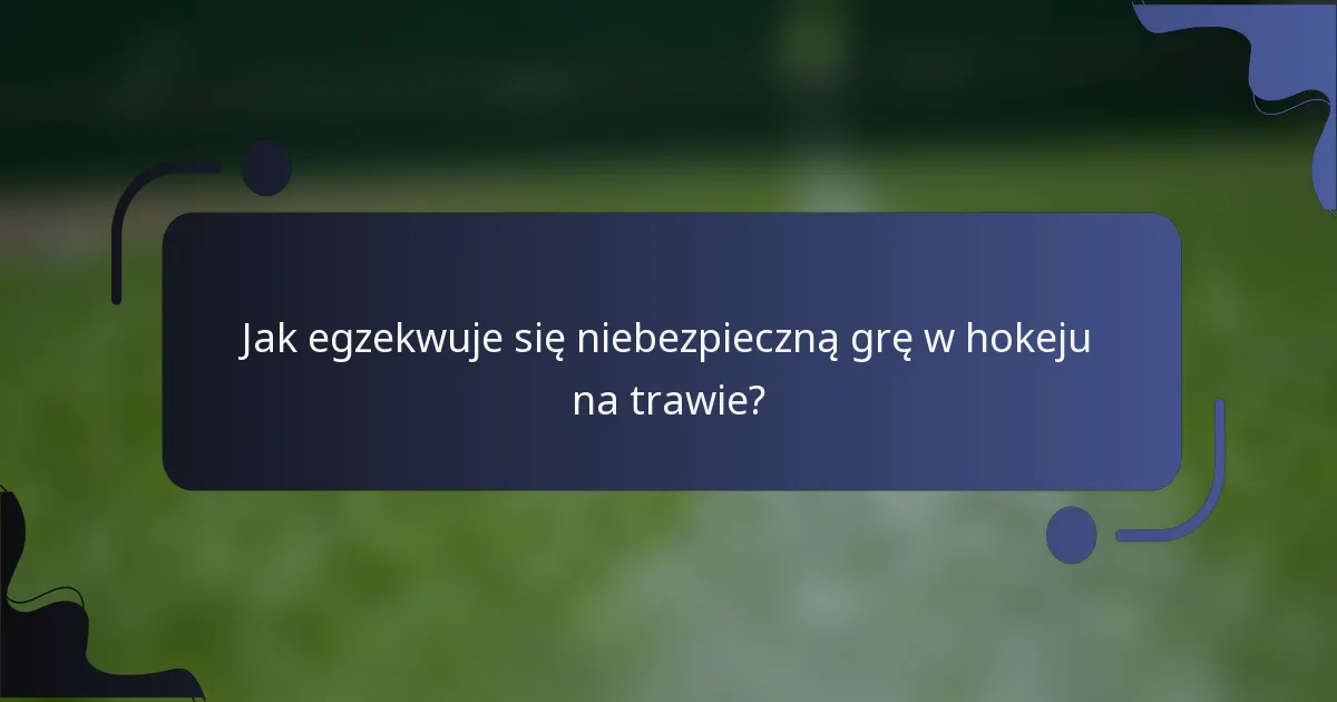Jak egzekwuje się niebezpieczną grę w hokeju na trawie?