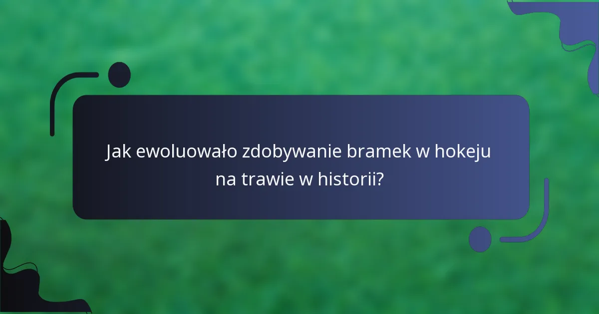 Jak ewoluowało zdobywanie bramek w hokeju na trawie w historii?