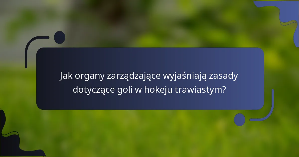 Jak organy zarządzające wyjaśniają zasady dotyczące goli w hokeju trawiastym?