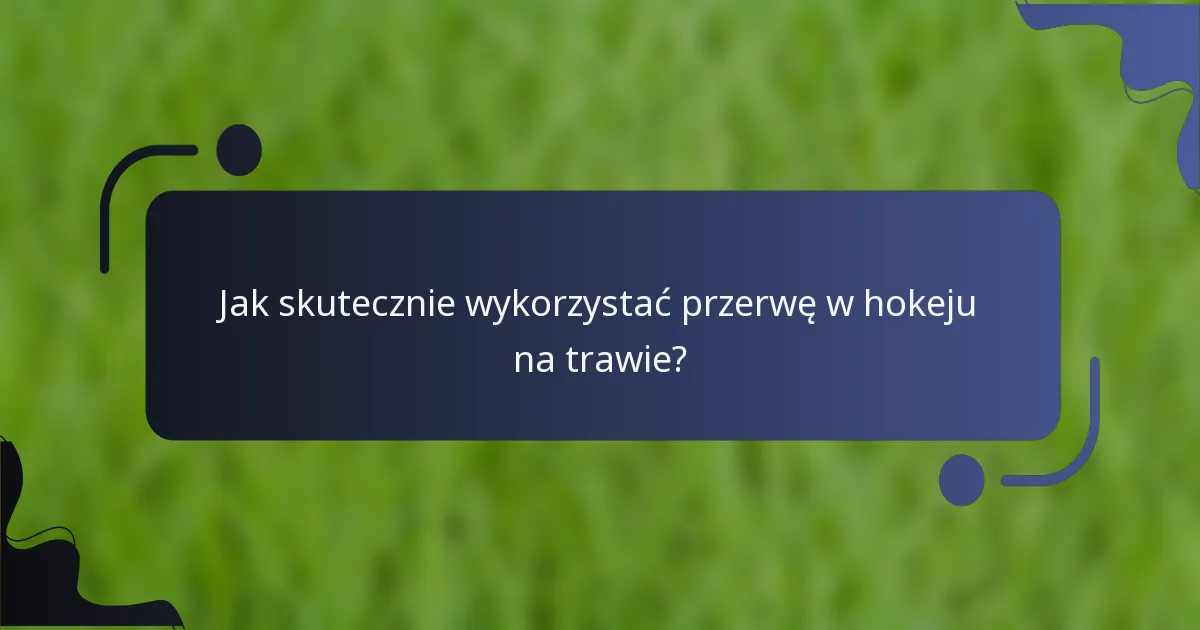 Jak skutecznie wykorzystać przerwę w hokeju na trawie?