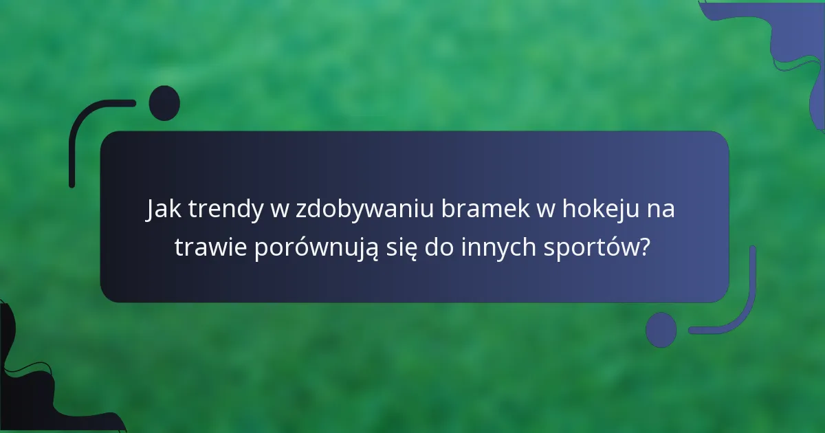 Jak trendy w zdobywaniu bramek w hokeju na trawie porównują się do innych sportów?