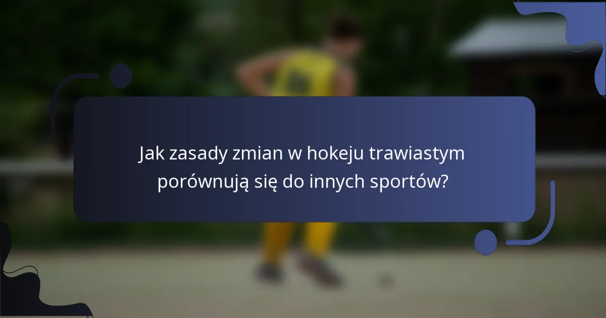 Jak zasady zmian w hokeju trawiastym porównują się do innych sportów?