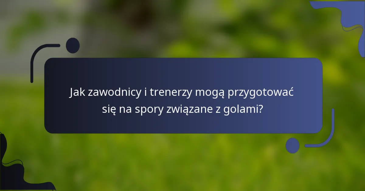 Jak zawodnicy i trenerzy mogą przygotować się na spory związane z golami?