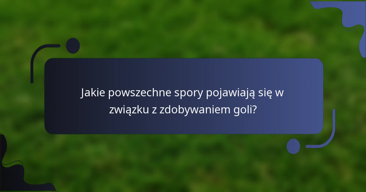 Jakie powszechne spory pojawiają się w związku z zdobywaniem goli?