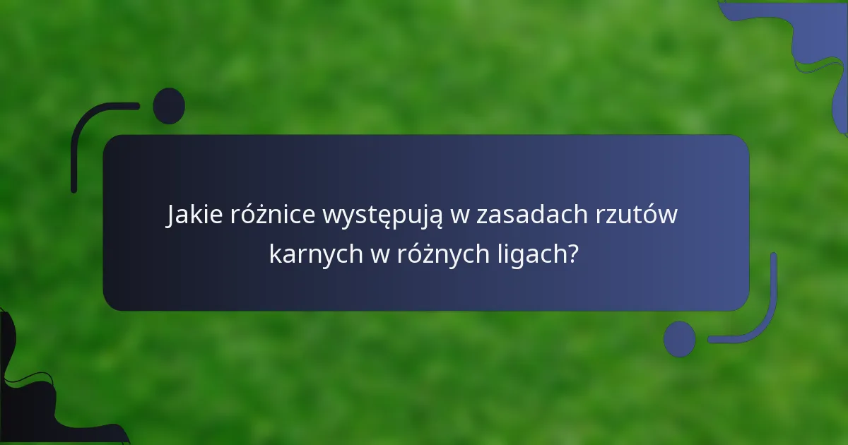 Jakie różnice występują w zasadach rzutów karnych w różnych ligach?