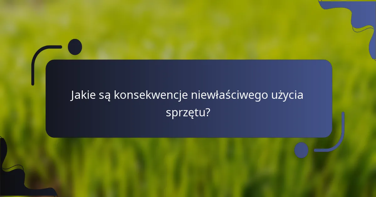 Jakie są konsekwencje niewłaściwego użycia sprzętu?