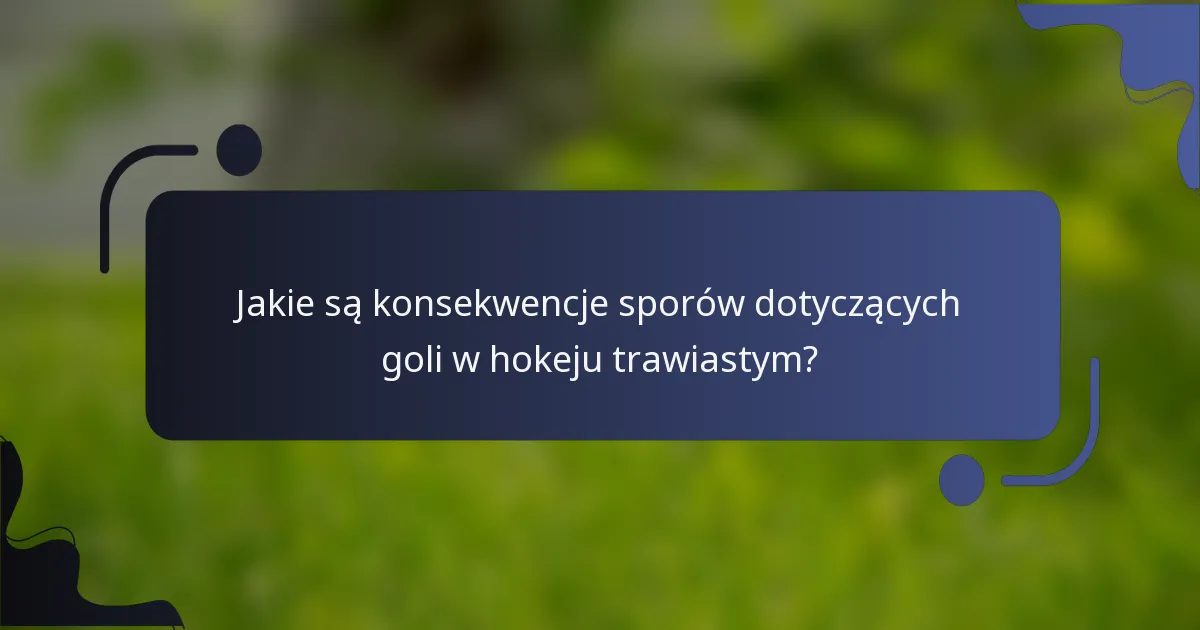 Jakie są konsekwencje sporów dotyczących goli w hokeju trawiastym?