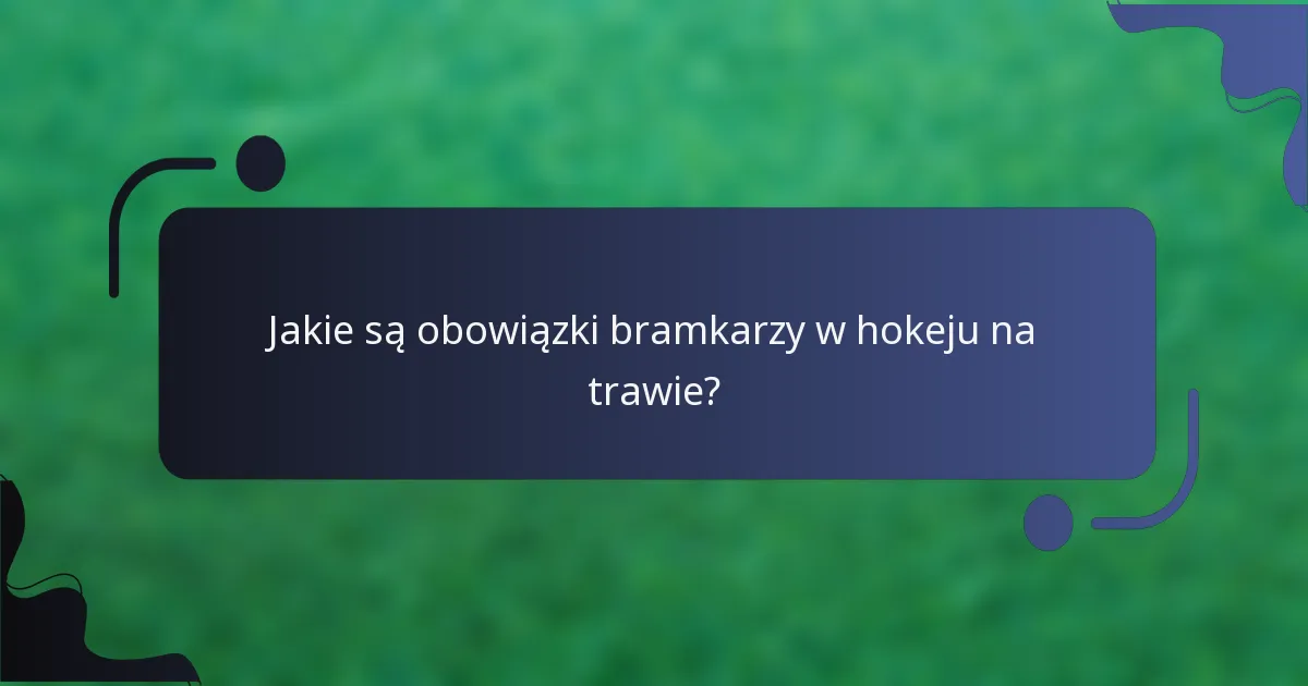 Jakie są obowiązki bramkarzy w hokeju na trawie?