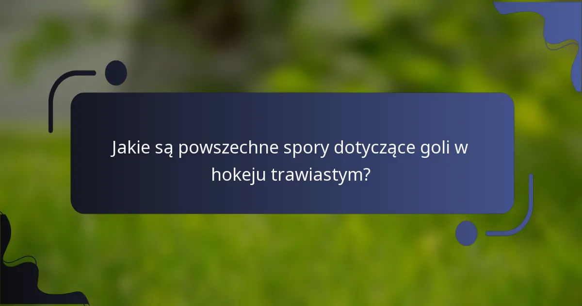 Jakie są powszechne spory dotyczące goli w hokeju trawiastym?