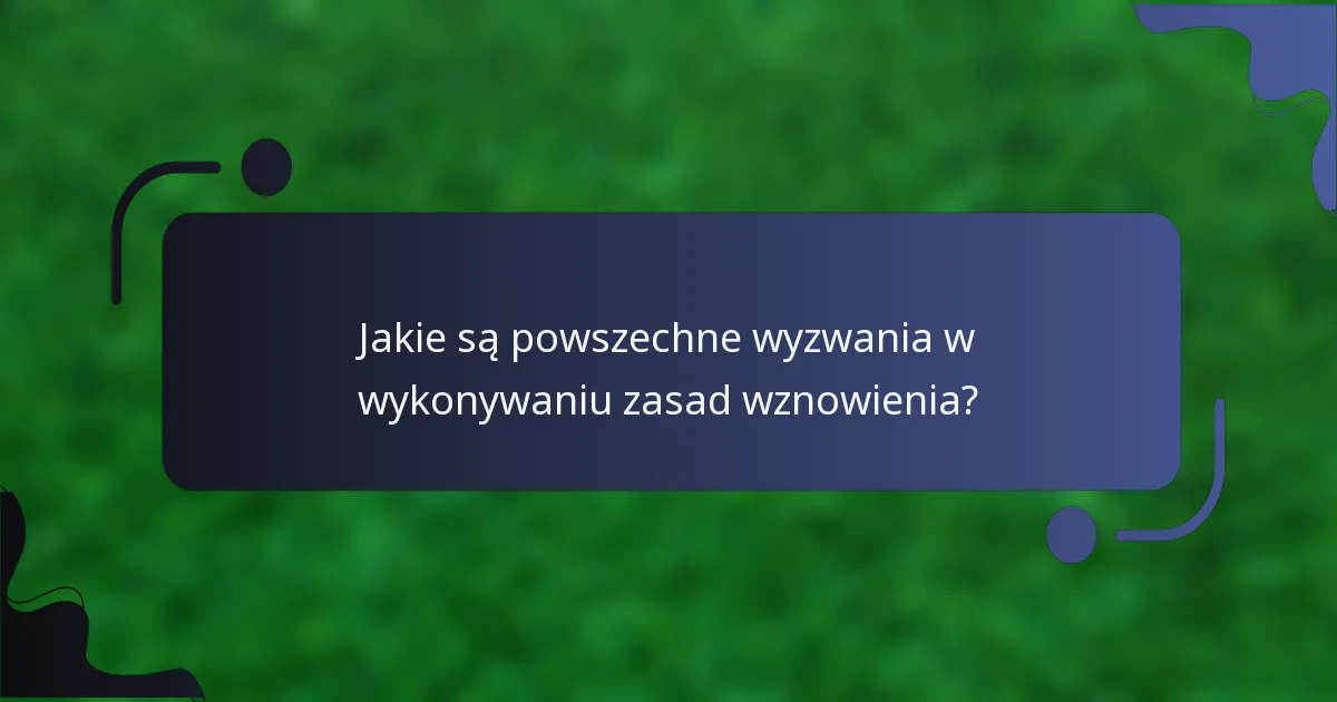 Jakie są powszechne wyzwania w wykonywaniu zasad wznowienia?