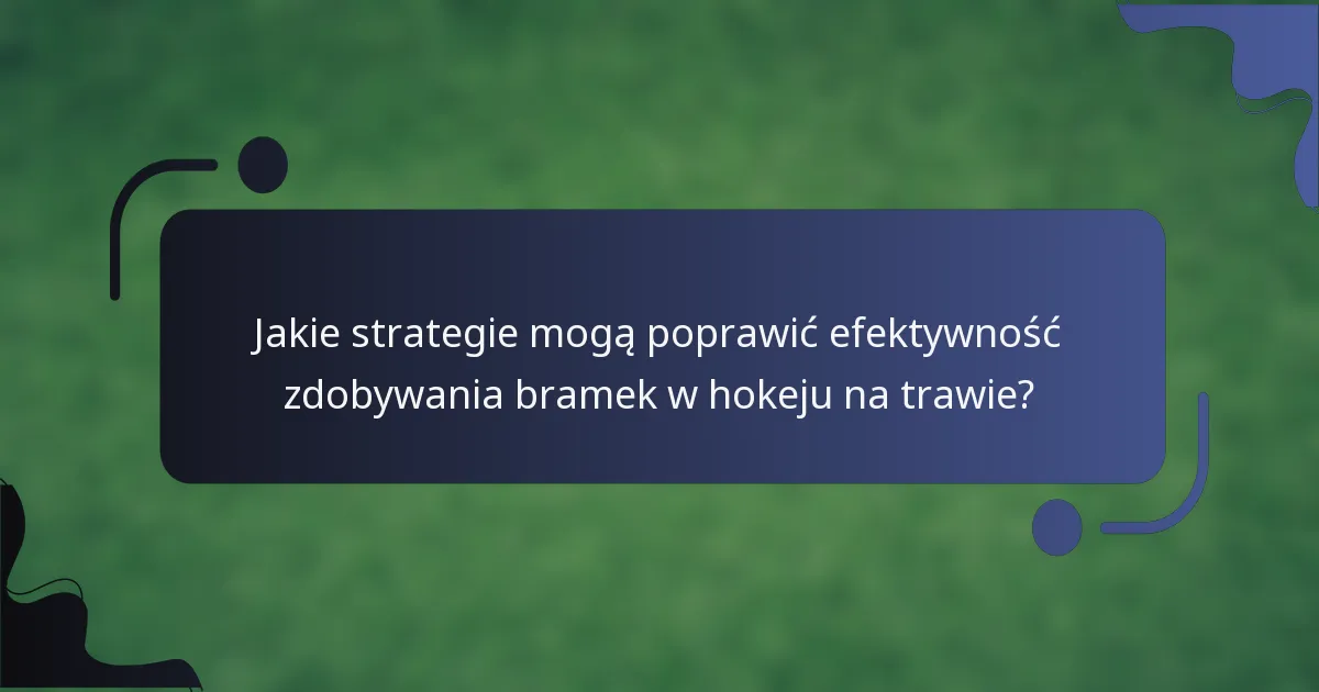 Jakie strategie mogą poprawić efektywność zdobywania bramek w hokeju na trawie?