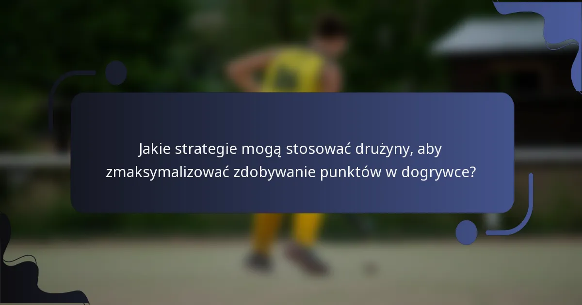 Jakie strategie mogą stosować drużyny, aby zmaksymalizować zdobywanie punktów w dogrywce?