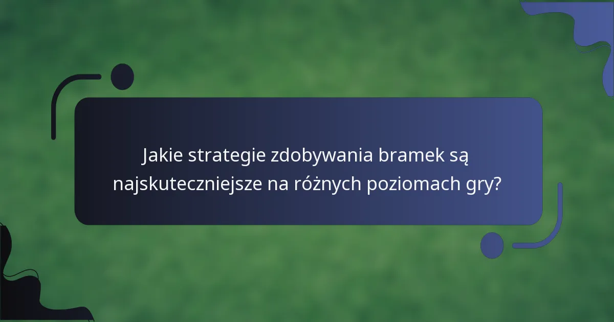 Jakie strategie zdobywania bramek są najskuteczniejsze na różnych poziomach gry?