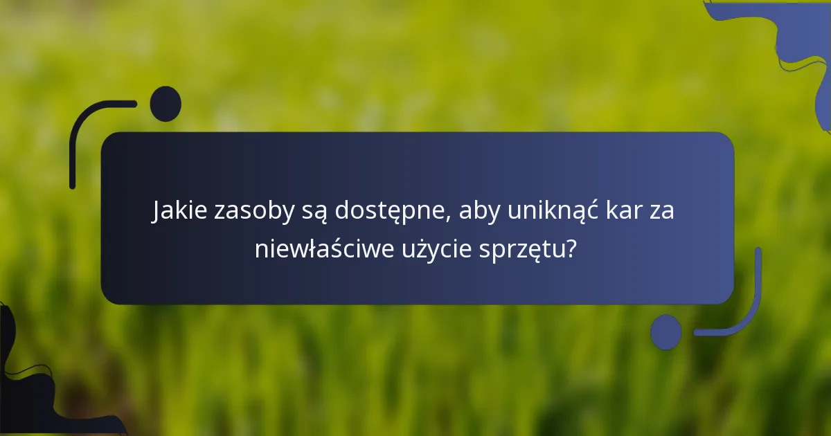 Jakie zasoby są dostępne, aby uniknąć kar za niewłaściwe użycie sprzętu?