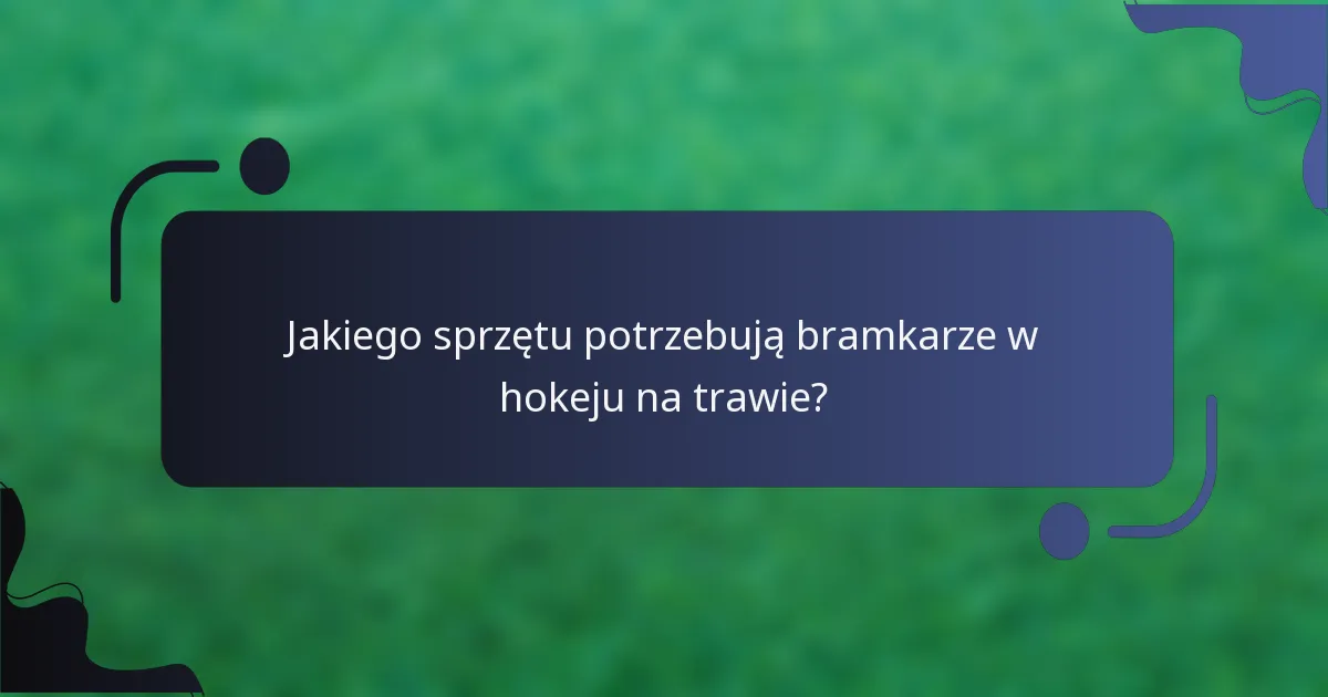 Jakiego sprzętu potrzebują bramkarze w hokeju na trawie?