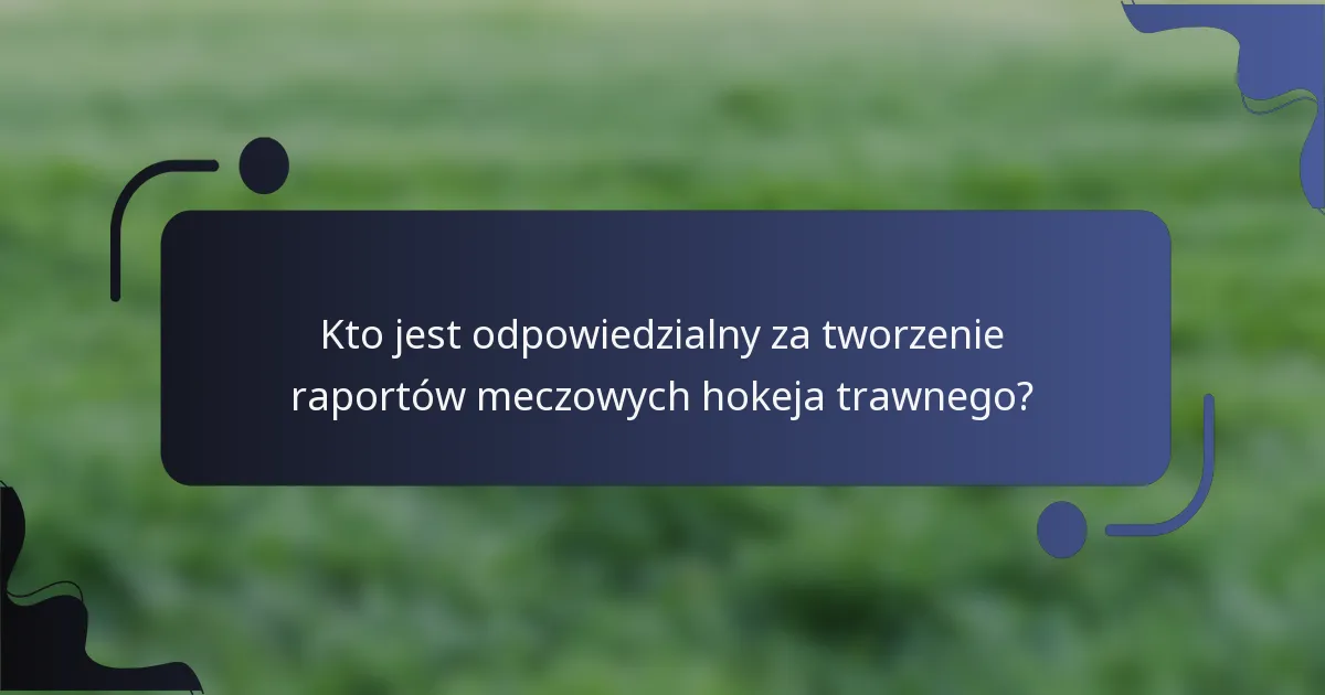 Kto jest odpowiedzialny za tworzenie raportów meczowych hokeja trawnego?