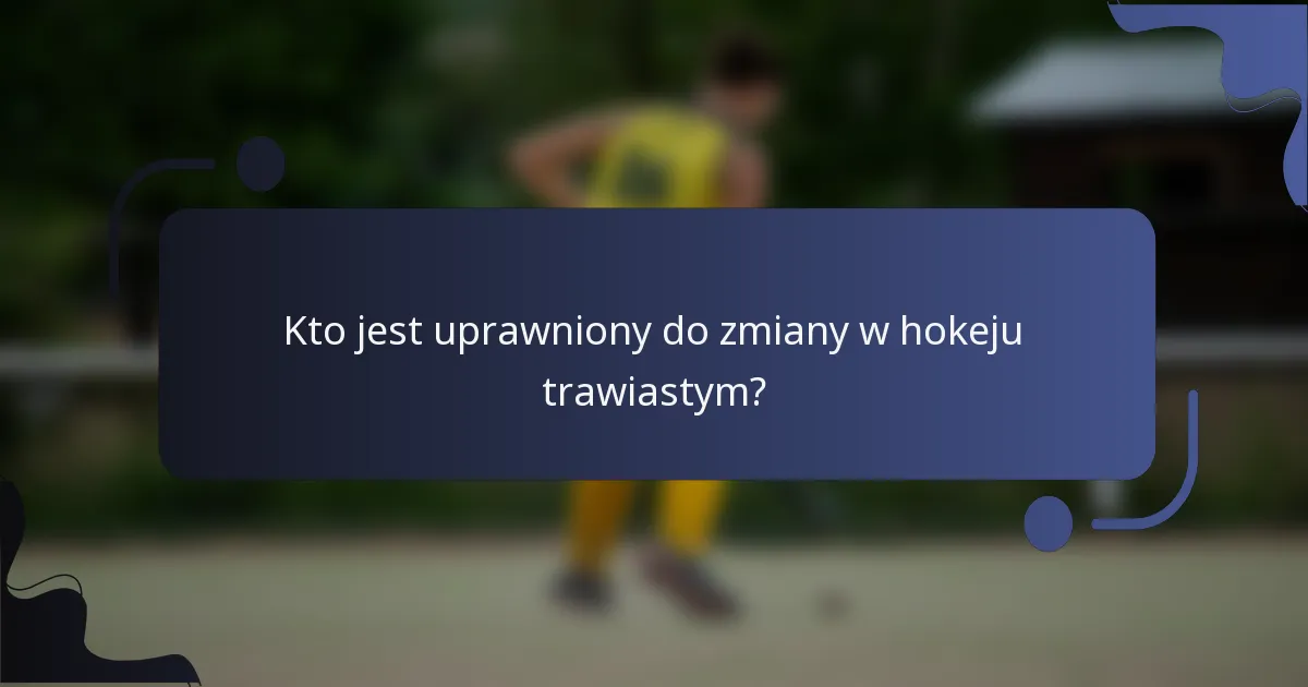 Kto jest uprawniony do zmiany w hokeju trawiastym?
